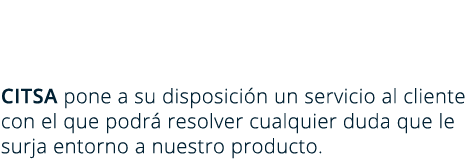 CITSA pone a su disposición un servicio al cliente con el que podrá resolver cualquier duda que le surja entorno a nuestro producto.